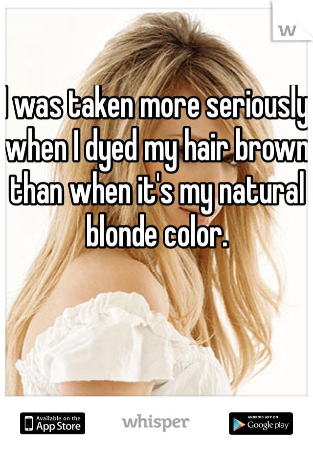 I was taken more seriously when I dyed my hair brown than when it's my natural blonde color. 