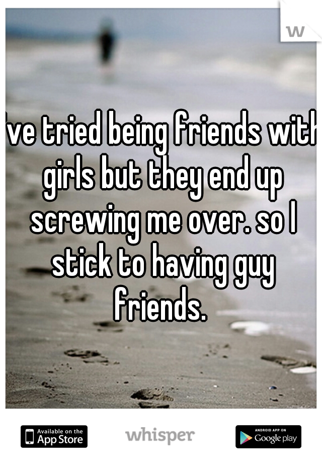 I've tried being friends with girls but they end up screwing me over. so I stick to having guy friends. 