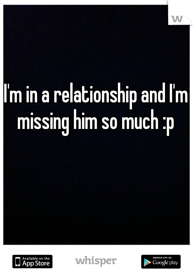 I'm in a relationship and I'm missing him so much :p