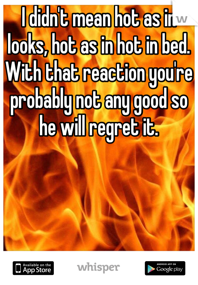 I didn't mean hot as in looks, hot as in hot in bed.  With that reaction you're probably not any good so he will regret it.