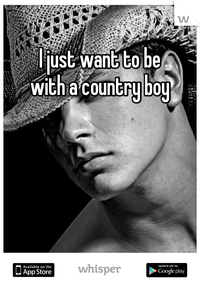 I just want to be 
with a country boy 