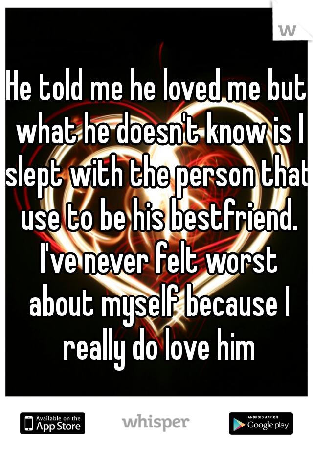 He told me he loved me but what he doesn't know is I slept with the person that use to be his bestfriend. I've never felt worst about myself because I really do love him