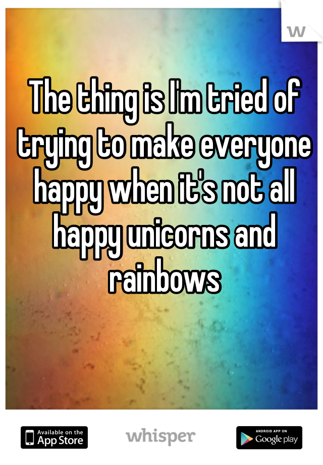 The thing is I'm tried of trying to make everyone happy when it's not all happy unicorns and rainbows