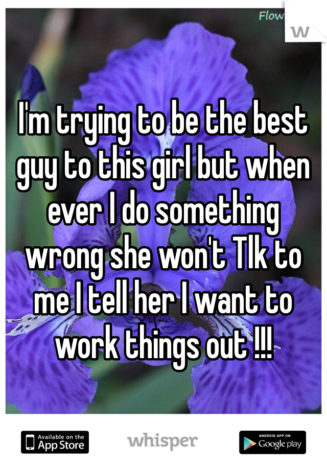 I'm trying to be the best guy to this girl but when ever I do something wrong she won't Tlk to me I tell her I want to work things out !!!