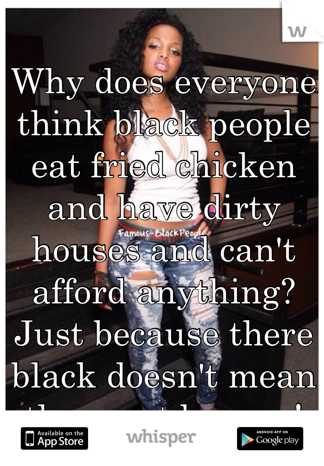 Why does everyone think black people eat fried chicken and have dirty houses and can't afford anything? Just because there black doesn't mean there not human! 