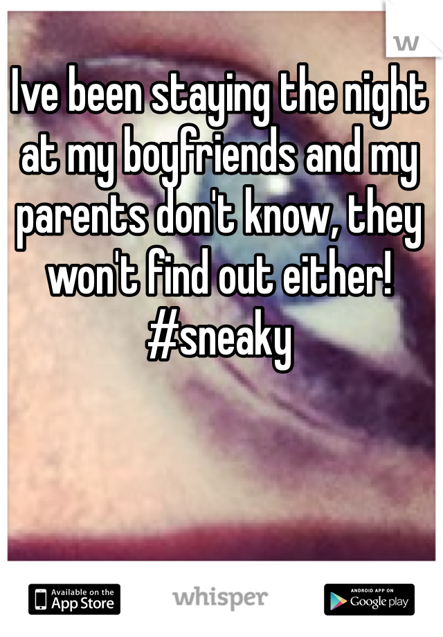 Ive been staying the night at my boyfriends and my parents don't know, they won't find out either! #sneaky 