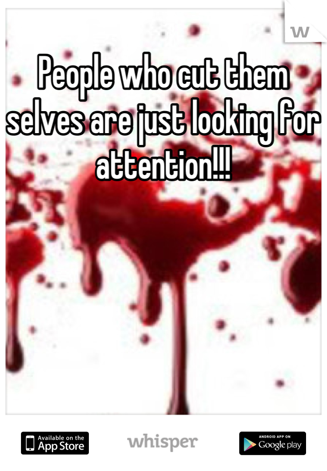 People who cut them selves are just looking for attention!!!