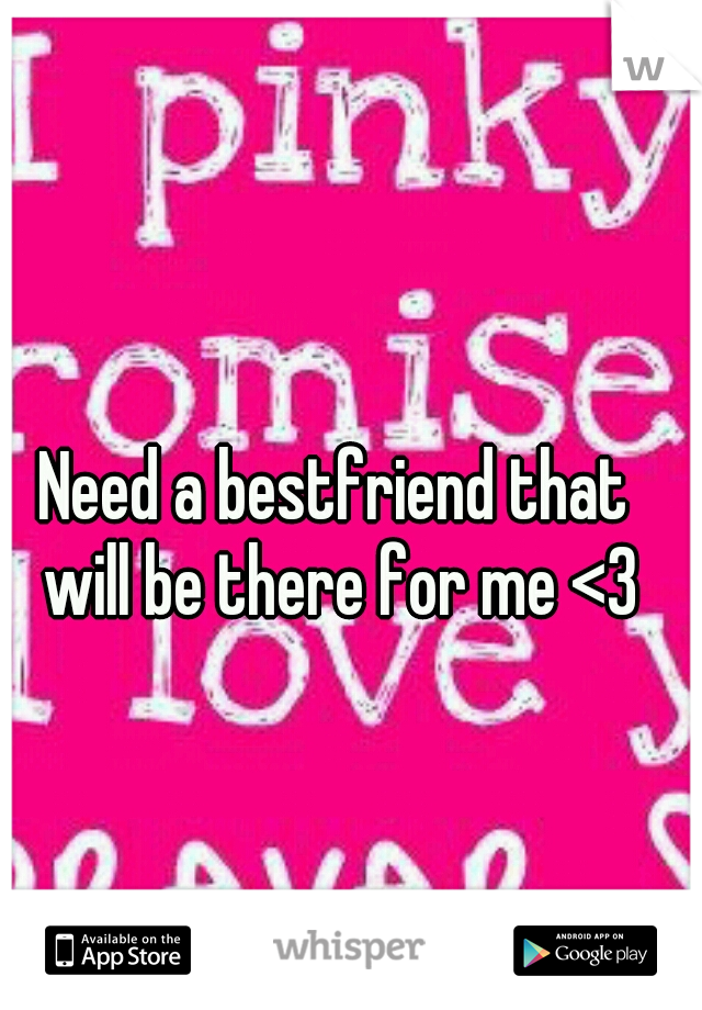 Need a bestfriend that will be there for me <3