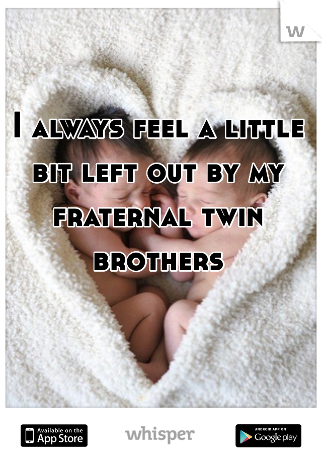 I always feel a little bit left out by my fraternal twin brothers