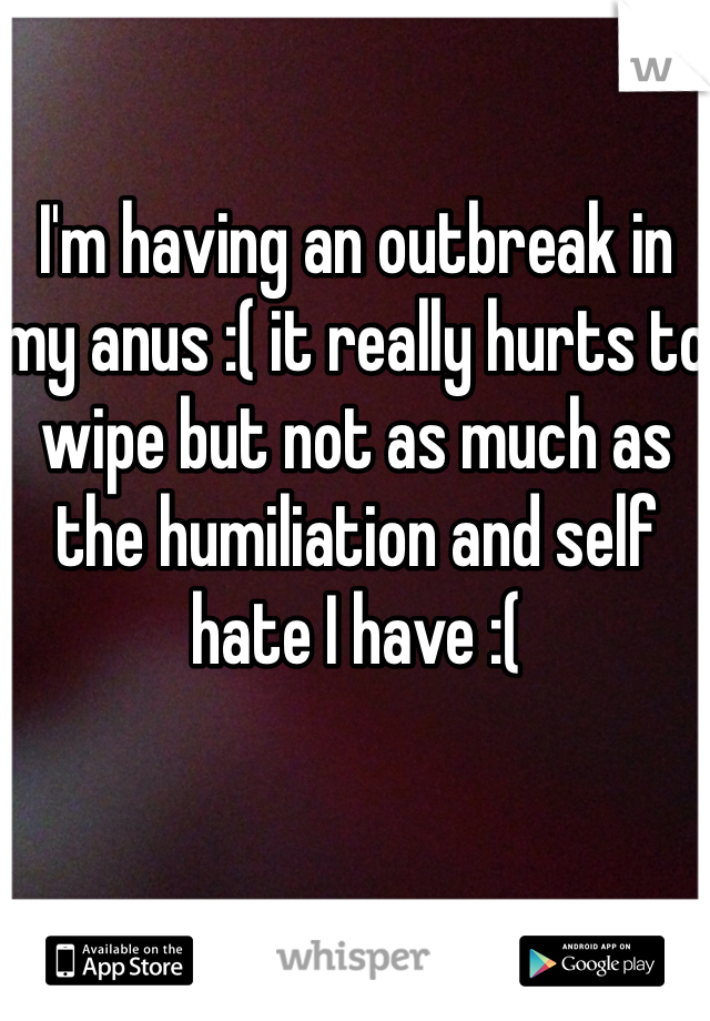 I'm having an outbreak in my anus :( it really hurts to wipe but not as much as the humiliation and self hate I have :( 