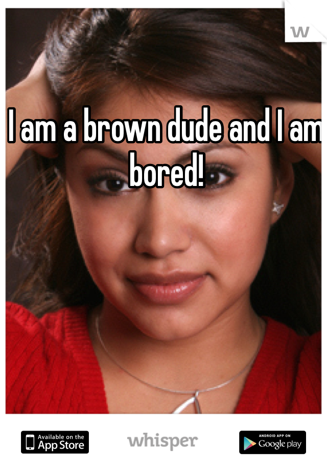 I am a brown dude and I am bored!