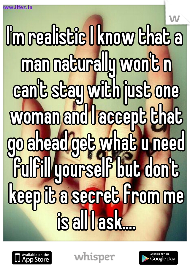 I'm realistic I know that a man naturally won't n can't stay with just one woman and I accept that go ahead get what u need fulfill yourself but don't keep it a secret from me is all I ask....