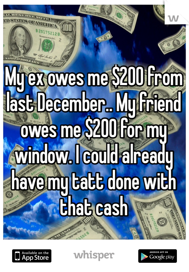 My ex owes me $200 from last December.. My friend owes me $200 for my window. I could already have my tatt done with that cash