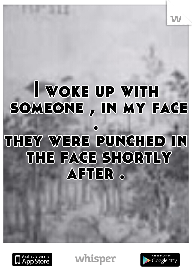 I woke up with someone , in my face . 




they were punched in the face shortly after . 