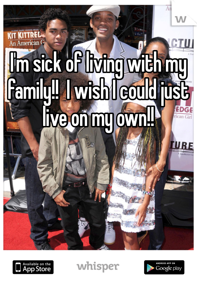 I'm sick of living with my family!!  I wish I could just live on my own!!