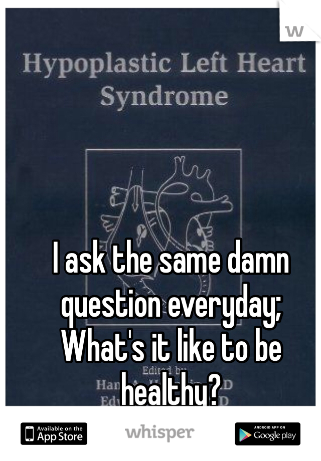 I ask the same damn question everyday; What's it like to be healthy? 