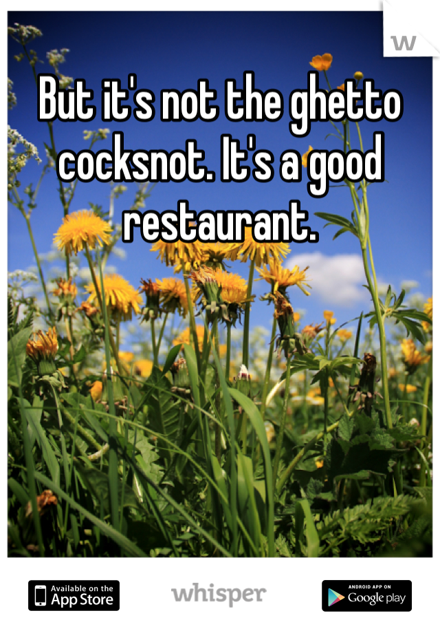 But it's not the ghetto cocksnot. It's a good restaurant.