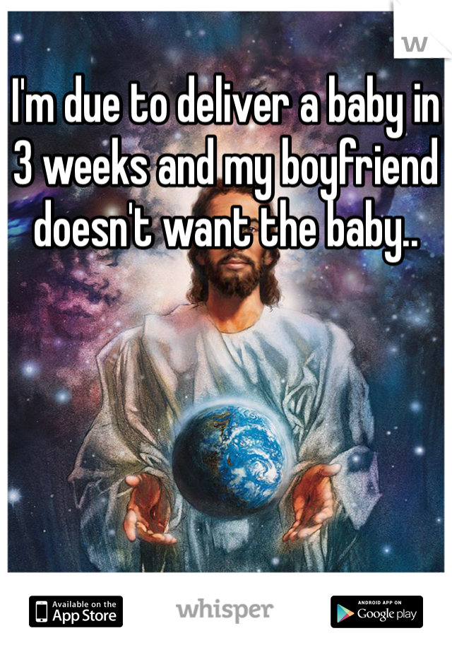 I'm due to deliver a baby in 3 weeks and my boyfriend doesn't want the baby.. 