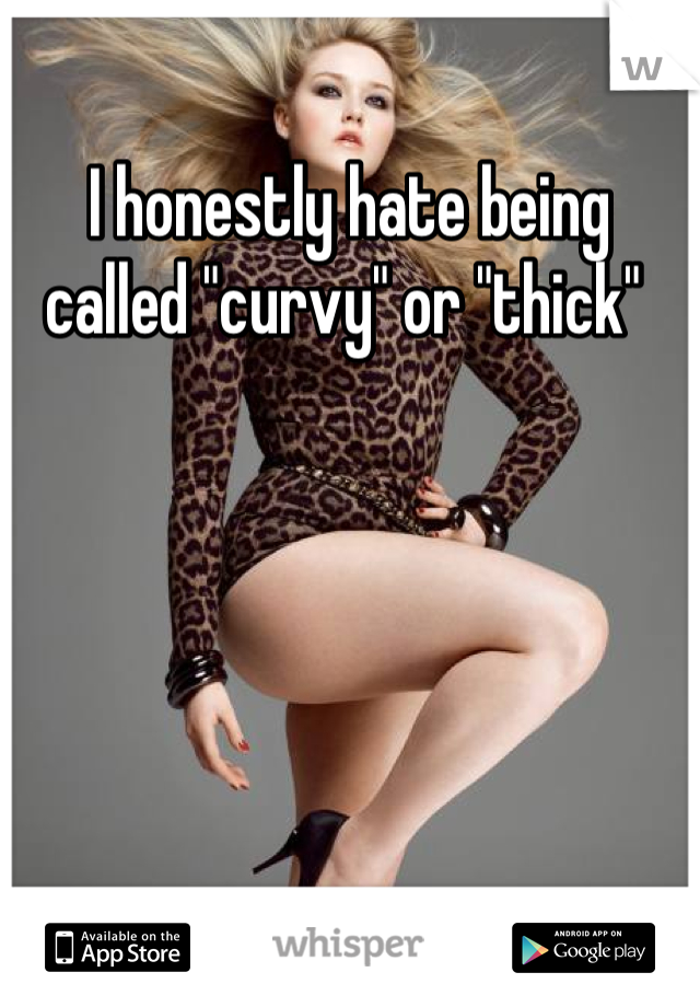 I honestly hate being called "curvy" or "thick" 