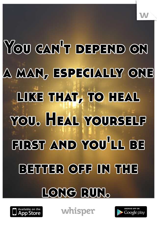 You can't depend on a man, especially one like that, to heal you. Heal yourself first and you'll be better off in the long run. 