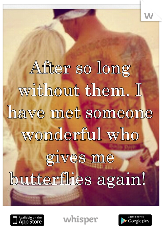  After so long without them. I have met someone wonderful who gives me butterflies again! 