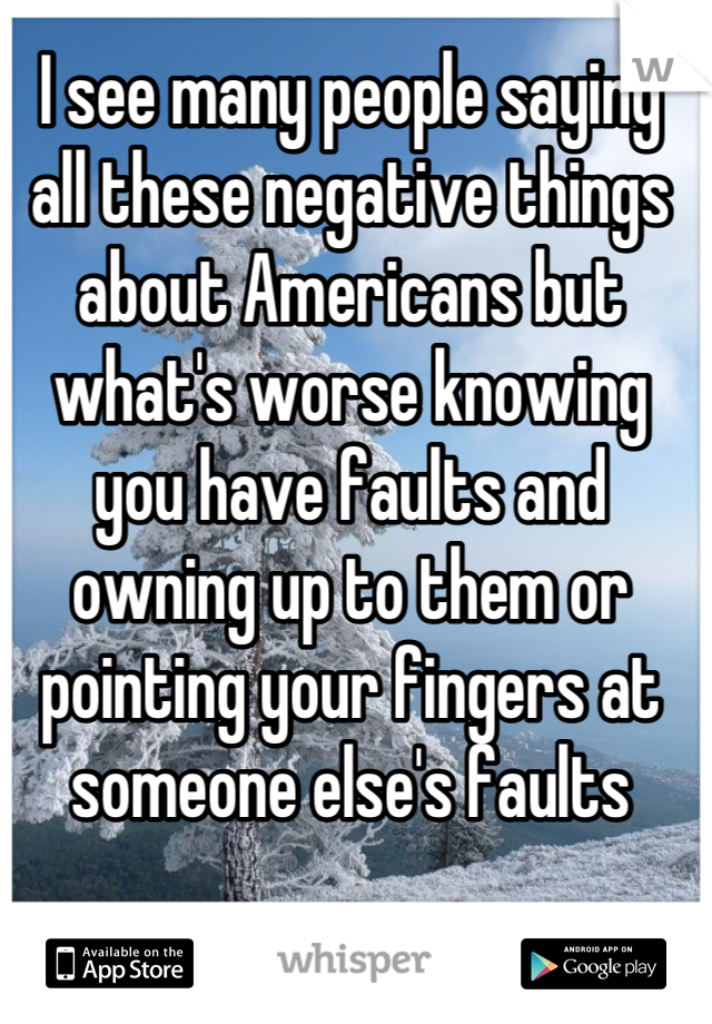 I see many people saying all these negative things about Americans but what's worse knowing you have faults and owning up to them or pointing your fingers at someone else's faults