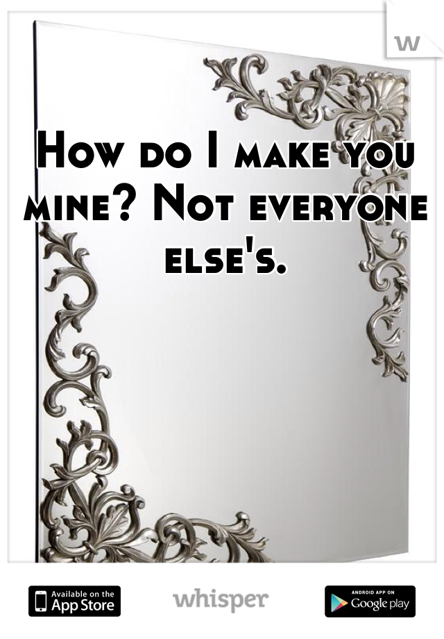 How do I make you mine? Not everyone else's.
