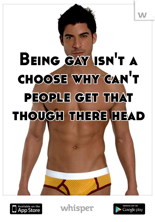 Being gay isn't a choose why can't people get that though there head