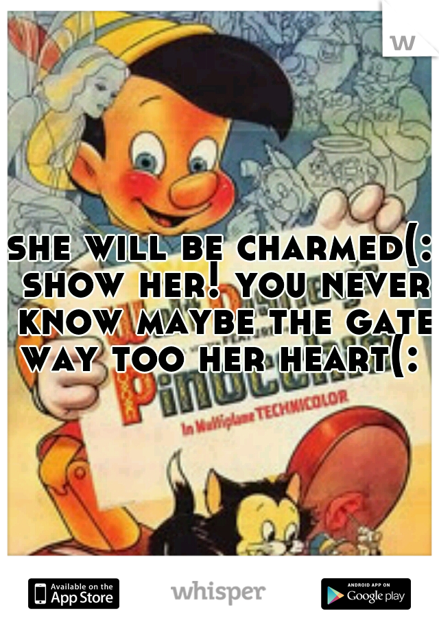 she will be charmed(: show her! you never know maybe the gate way too her heart(: 