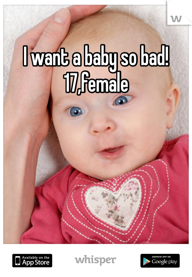 I want a baby so bad! 17,female 