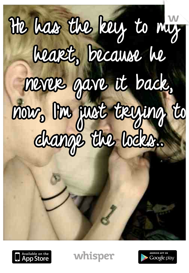 He has the key to my heart, because he never gave it back, now, I'm just trying to change the locks..