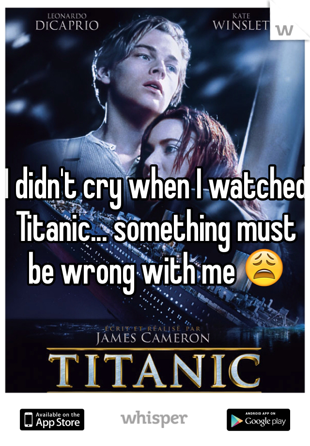 I didn't cry when I watched Titanic... something must be wrong with me 😩