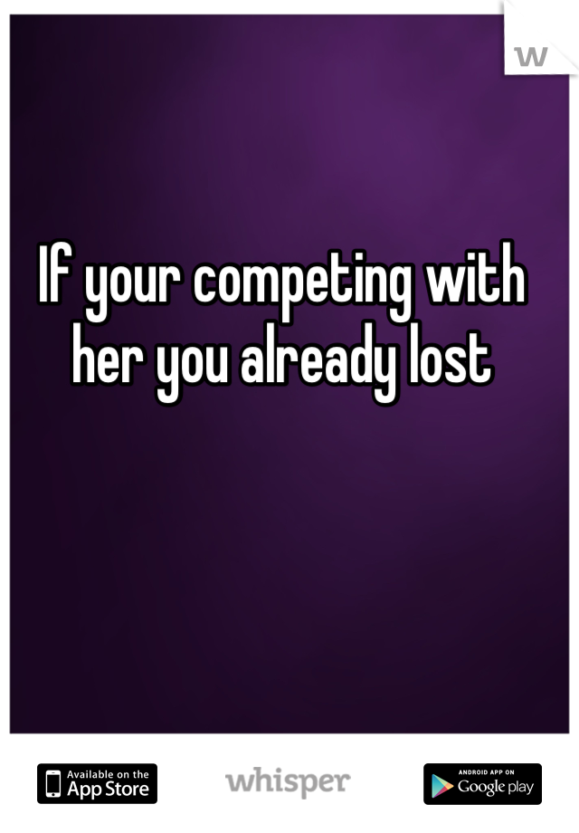 If your competing with her you already lost