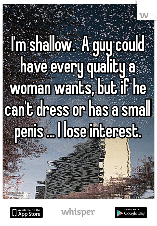 I'm shallow.  A guy could have every quality a woman wants, but if he can't dress or has a small penis ... I lose interest. 