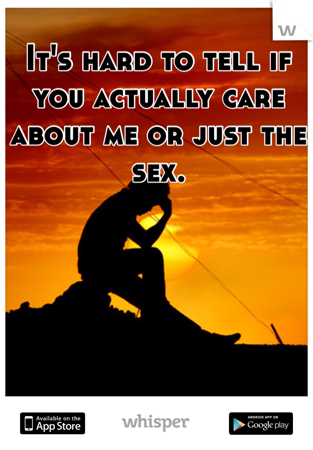 It's hard to tell if you actually care about me or just the sex.