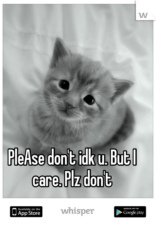 PleAse don't idk u. But I care. Plz don't