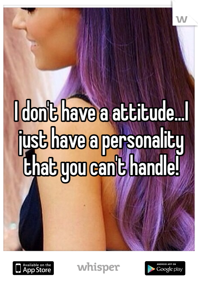 I don't have a attitude...I just have a personality that you can't handle!