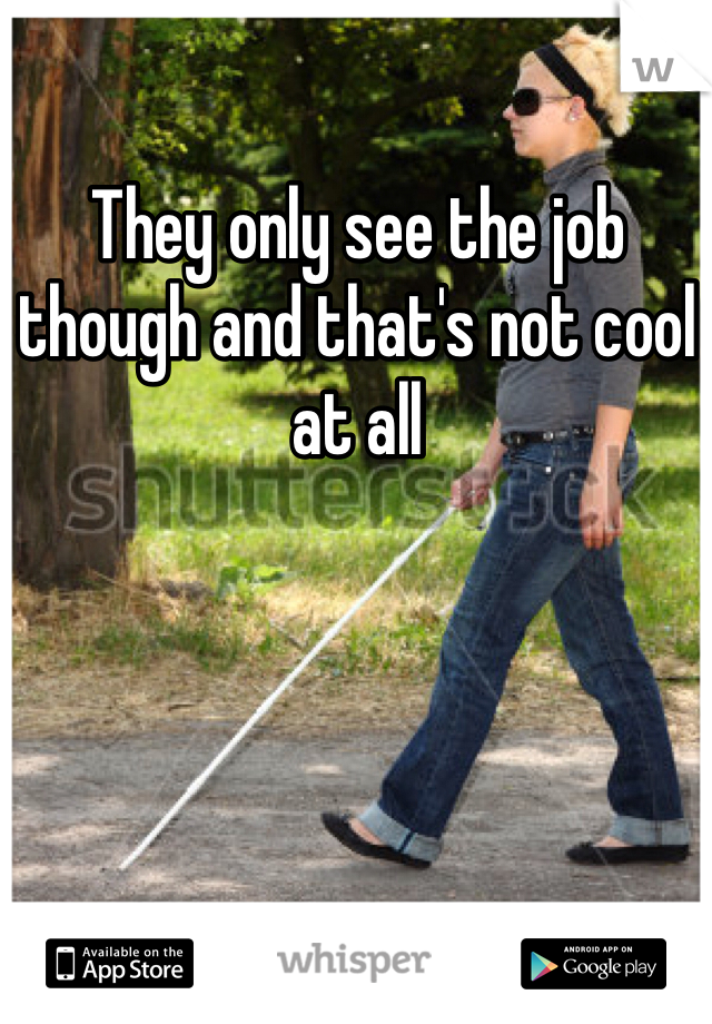 They only see the job though and that's not cool at all