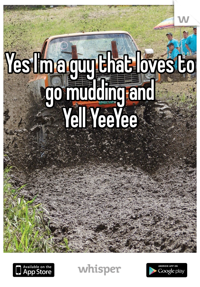 Yes I'm a guy that loves to go mudding and
Yell YeeYee