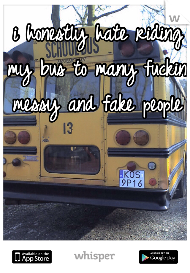 i honestly hate riding my bus to many fuckin messy and fake people