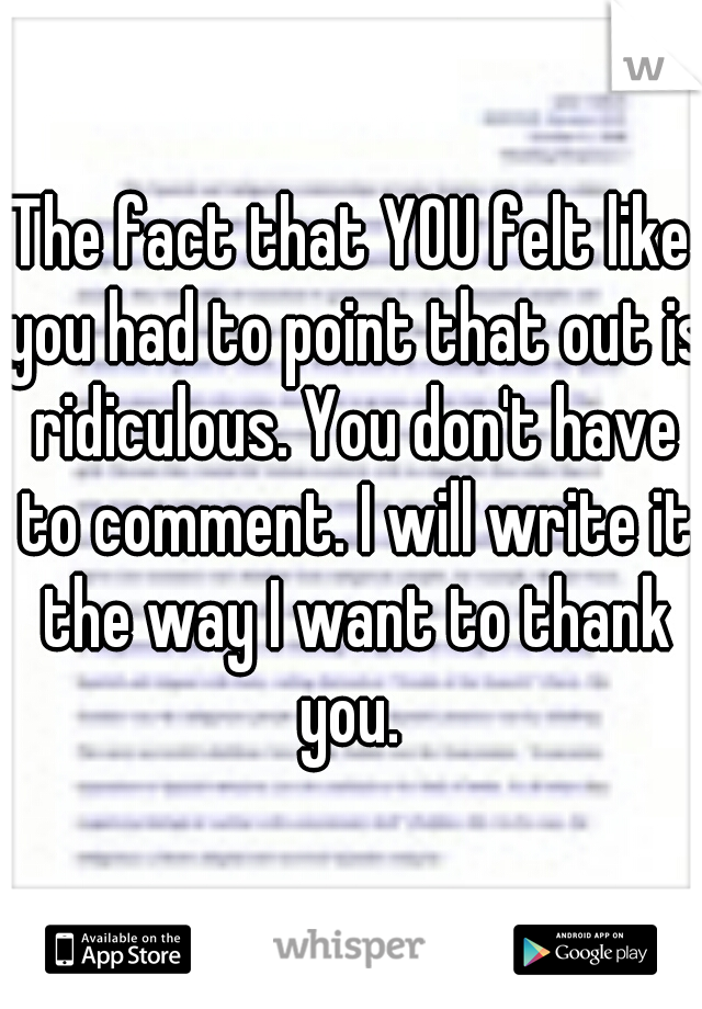 The fact that YOU felt like you had to point that out is ridiculous. You don't have to comment. I will write it the way I want to thank you. 