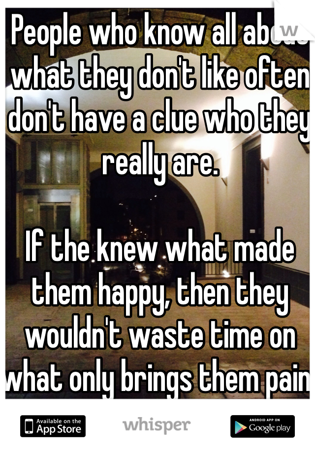 People who know all about what they don't like often don't have a clue who they really are.

If the knew what made them happy, then they wouldn't waste time on what only brings them pain, anger and hatred.