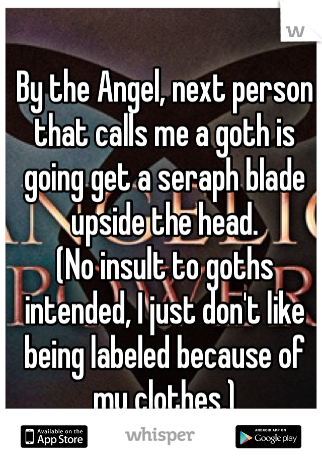 By the Angel, next person that calls me a goth is going get a seraph blade upside the head.
(No insult to goths intended, I just don't like being labeled because of my clothes.)