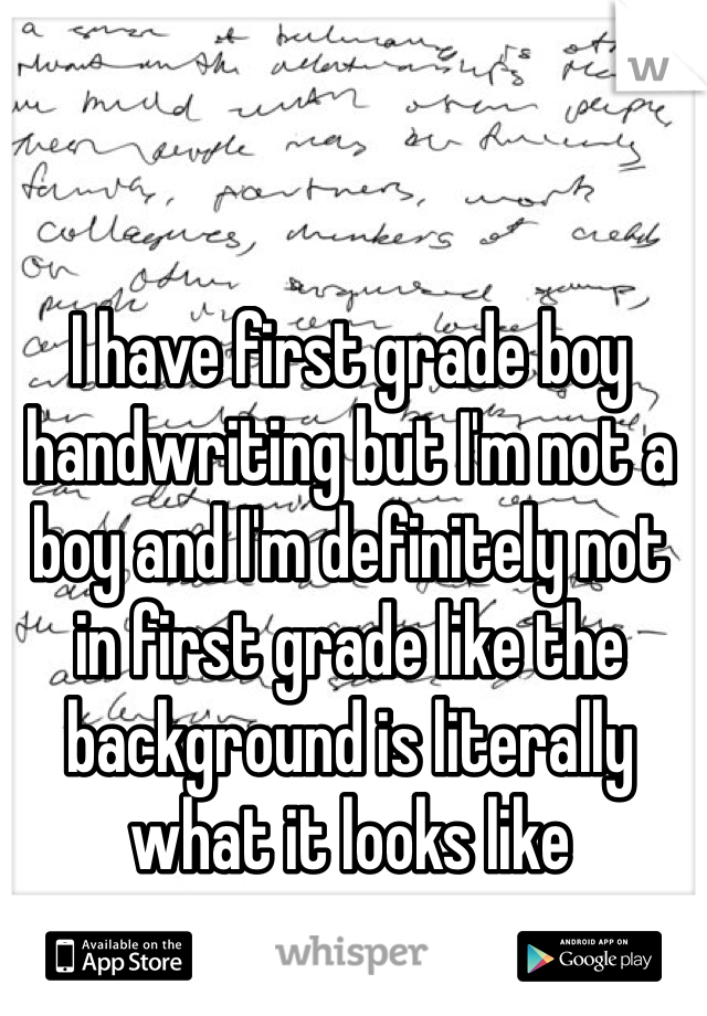 I have first grade boy handwriting but I'm not a boy and I'm definitely not in first grade like the background is literally what it looks like