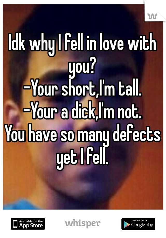 Idk why I fell in love with you?
-Your short,I'm tall.
-Your a dick,I'm not.
You have so many defects yet I fell.