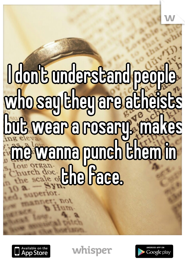 I don't understand people who say they are atheists but wear a rosary.  makes me wanna punch them in the face. 