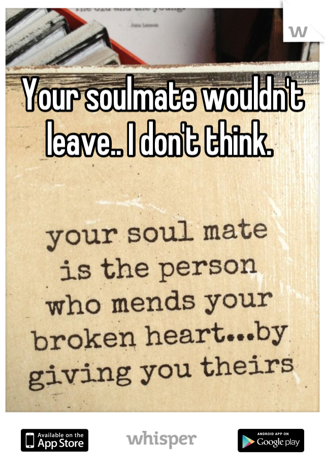 Your soulmate wouldn't leave.. I don't think. 