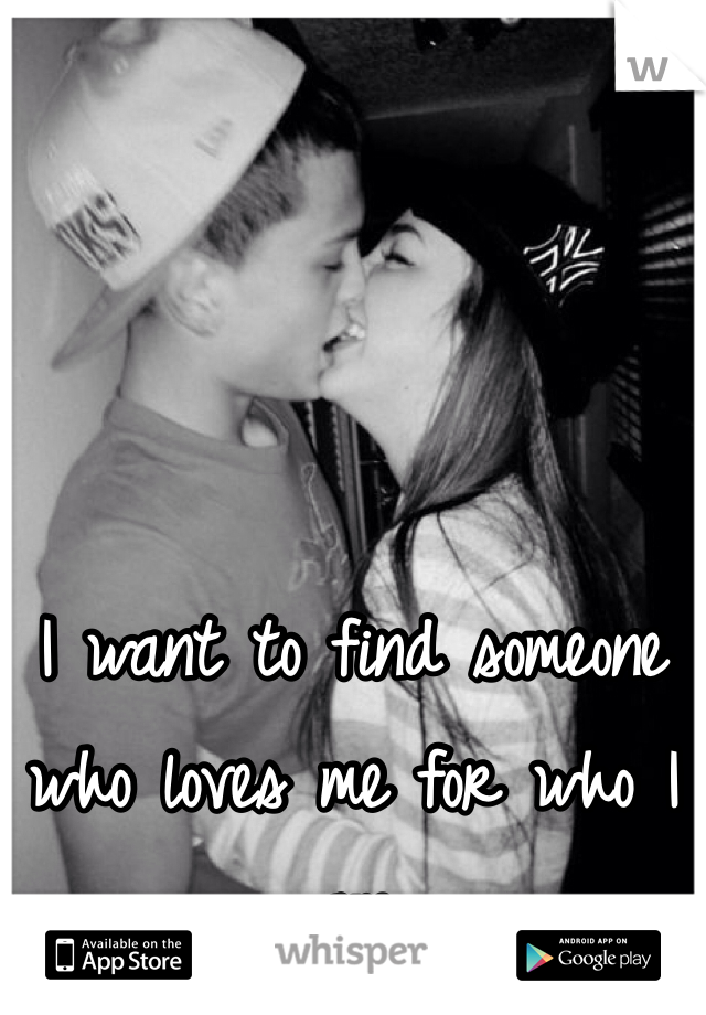 I want to find someone who loves me for who I am 