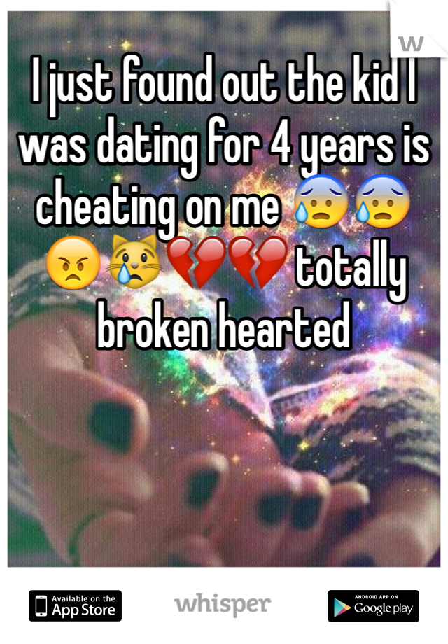 I just found out the kid I was dating for 4 years is cheating on me 😰😰😠😿💔💔 totally broken hearted