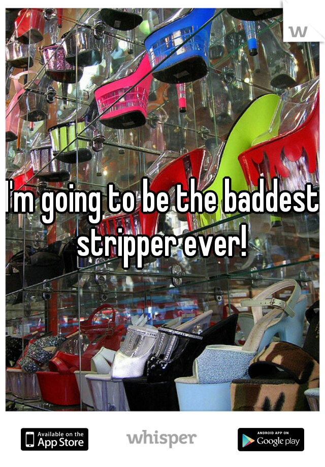 I'm going to be the baddest stripper ever! 